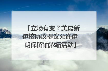 立场有变？美最新伊核协议提议允许伊朗保留铀浓缩活动