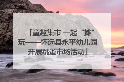 童趣集市 一起“摊”玩——怀远县永平幼儿园开展跳蚤市场活动