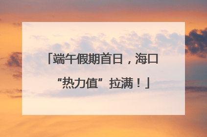 端午假期首日，海口“热力值”拉满！
