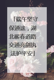 端午坚守保通途，湖北蕲春道路交通亮剑执法护平安
