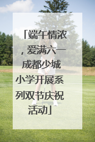 端午情浓，爱满六一 成都少城小学开展系列双节庆祝活动