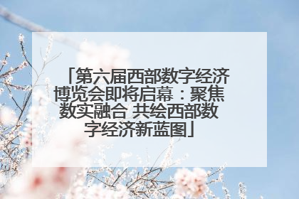 第六届西部数字经济博览会即将启幕：聚焦数实融合 共绘西部数字经济新蓝图