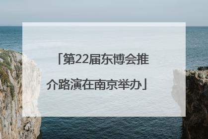 第22届东博会推介路演在南京举办