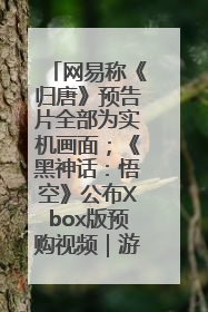 网易称《归唐》预告片全部为实机画面；《黑神话：悟空》公布Xbox版预购视频｜游戏早参