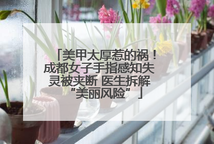 美甲太厚惹的祸！成都女子手指感知失灵被夹断 医生拆解“美丽风险”