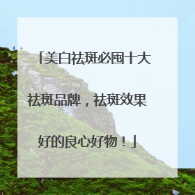 美白祛斑必囤十大祛斑品牌，祛斑效果好的良心好物！