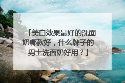 美白效果最好的洗面奶哪款好，什么牌子的男士洗面奶好用？
