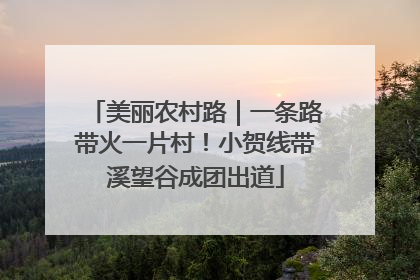 美丽农村路｜一条路带火一片村！小贺线带溪望谷成团出道