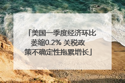 美国一季度经济环比萎缩0.2% 关税政策不确定性拖累增长