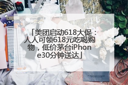 美团启动618大促：人人可领618元吃喝购物，低价茅台iPhone30分钟送达