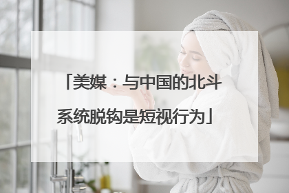 美媒：与中国的北斗系统脱钩是短视行为