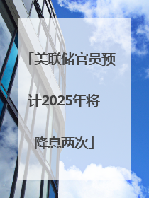 美联储官员预计2025年将降息两次