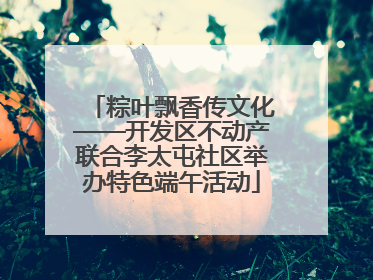 粽叶飘香传文化——开发区不动产联合李太屯社区举办特色端午活动