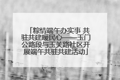 粽情端午办实事 共驻共建暖民心——玉门公路段与玉关路社区开展端午共驻共建活动