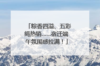 粽香四溢、五彩绳热销……宿迁端午氛围感拉满！