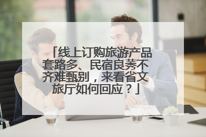 线上订购旅游产品套路多、民宿良莠不齐难甄别，来看省文旅厅如何回应？