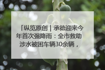 纵览原创｜承德迎来今年首次强降雨：全市救助涉水被困车辆30余辆，8日晚市区已无积水路段，交通恢复畅通