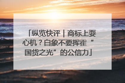 纵览快评｜商标上耍心机？白象不要挥霍“国货之光”的公信力