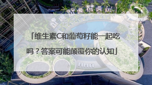 维生素C和葡萄籽能一起吃吗？答案可能颠覆你的认知