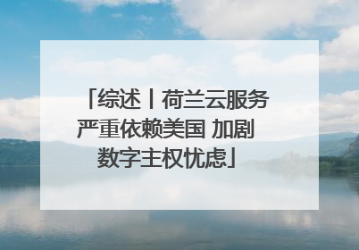 综述丨荷兰云服务严重依赖美国 加剧数字主权忧虑