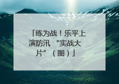练为战！乐平上演防汛 “实战大片”（图）
