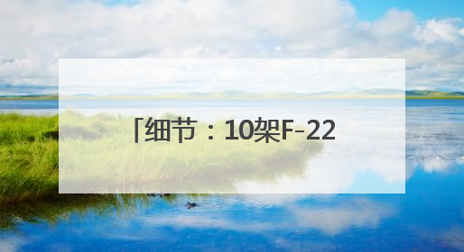 细节：10架F-22支援“历史性任务”