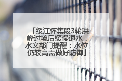 绥江怀集段3轮洪峰过境后缓慢退水，水文部门提醒：水位仍较高需做好防御