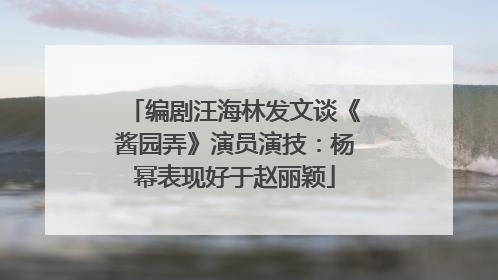 编剧汪海林发文谈《酱园弄》演员演技：杨幂表现好于赵丽颖
