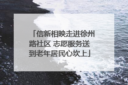信新相映走进徐州路社区 志愿服务送到老年居民心坎上