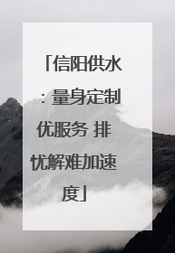 信阳供水：量身定制优服务 排忧解难加速度