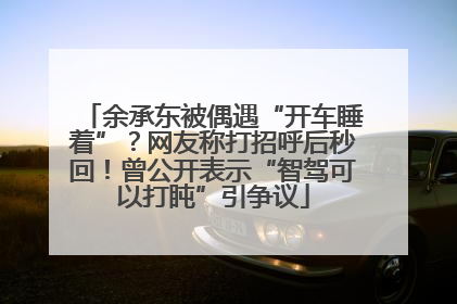 余承东被偶遇“开车睡着”？网友称打招呼后秒回！曾公开表示“智驾可以打盹”引争议