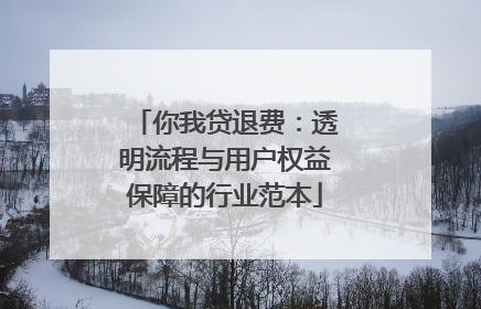 你我贷退费：透明流程与用户权益保障的行业范本