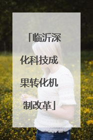 临沂深化科技成果转化机制改革