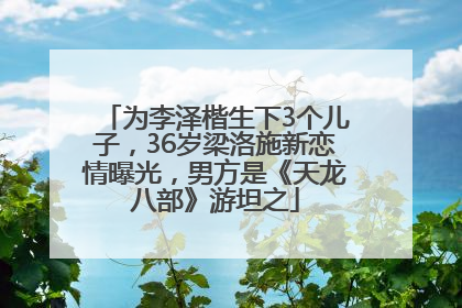 为李泽楷生下3个儿子，36岁梁洛施新恋情曝光，男方是《天龙八部》游坦之