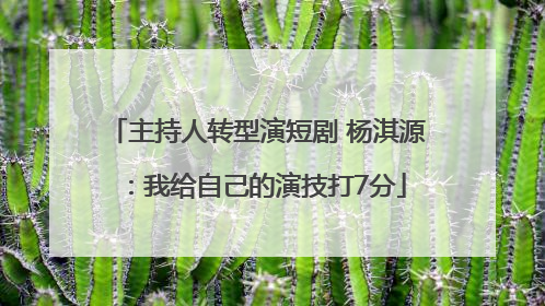 主持人转型演短剧 杨淇源：我给自己的演技打7分