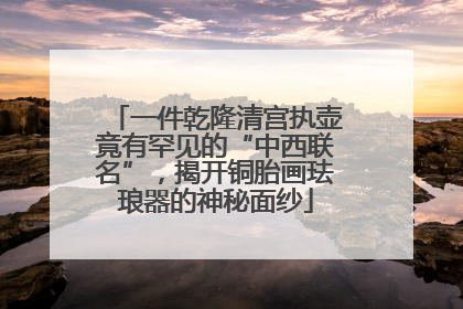 一件乾隆清宫执壶竟有罕见的“中西联名”，揭开铜胎画珐琅器的神秘面纱