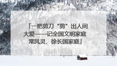 一把剪刀“剪”出人间大爱——记全国文明家庭常凤灵、徐长国家庭