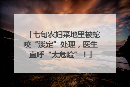 七旬农妇菜地里被蛇咬“淡定”处理，医生直呼“太危险”！