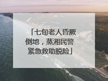 七旬老人昏厥倒地，蒸湘民警紧急救助脱险