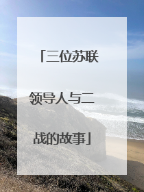 三位苏联领导人与二战的故事