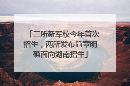 三所新军校今年首次招生，两所发布简章明确面向湖南招生