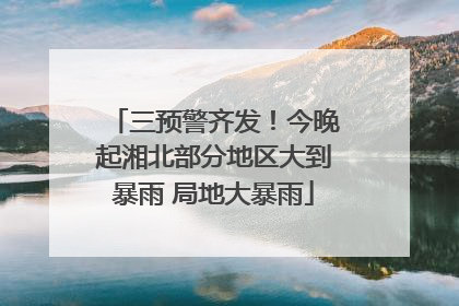 三预警齐发！今晚起湘北部分地区大到暴雨 局地大暴雨