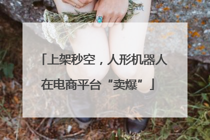上架秒空，人形机器人在电商平台“卖爆”