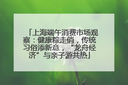上海端午消费市场观察：健康粽走俏，传统习俗添新意，“龙舟经济”与亲子游共热