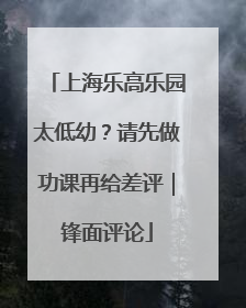 上海乐高乐园太低幼？请先做功课再给差评｜锋面评论