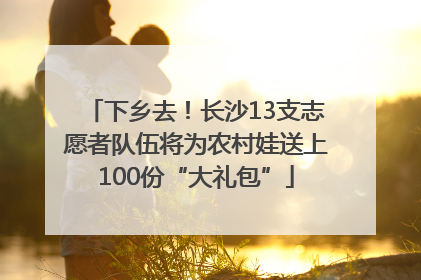 下乡去！长沙13支志愿者队伍将为农村娃送上100份“大礼包”