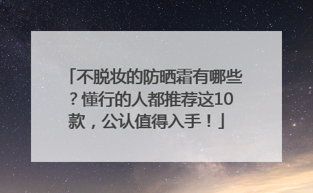 不脱妆的防晒霜有哪些？懂行的人都推荐这10款，公认值得入手！