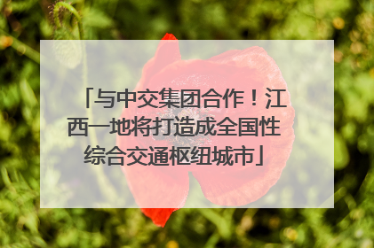 与中交集团合作！江西一地将打造成全国性综合交通枢纽城市