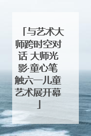 与艺术大师跨时空对话 大师光影·童心笔触六一儿童艺术展开幕
