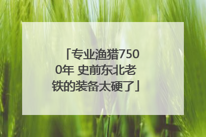 专业渔猎7500年 史前东北老铁的装备太硬了
